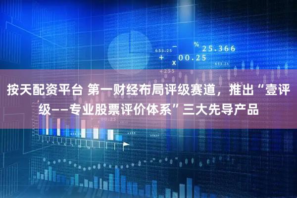 按天配资平台 第一财经布局评级赛道，推出“壹评级——专业股票评价体系”三大先导产品