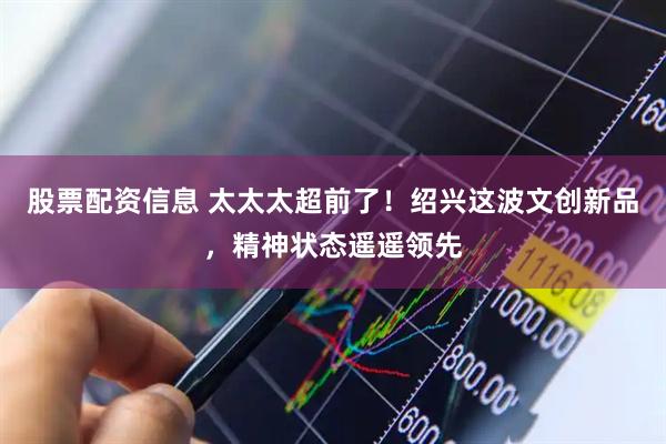 股票配资信息 太太太超前了！绍兴这波文创新品，精神状态遥遥领先