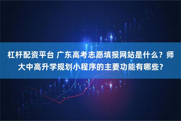 杠杆配资平台 广东高考志愿填报网站是什么？师大中高升学规划小程序的主要功能有哪些？