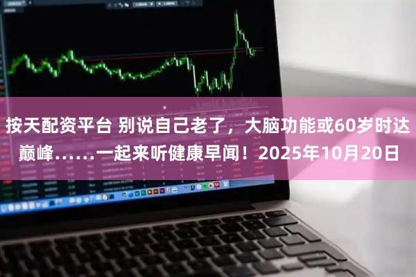 按天配资平台 别说自己老了，大脑功能或60岁时达巅峰……一起来听健康早闻！2025年10月20日