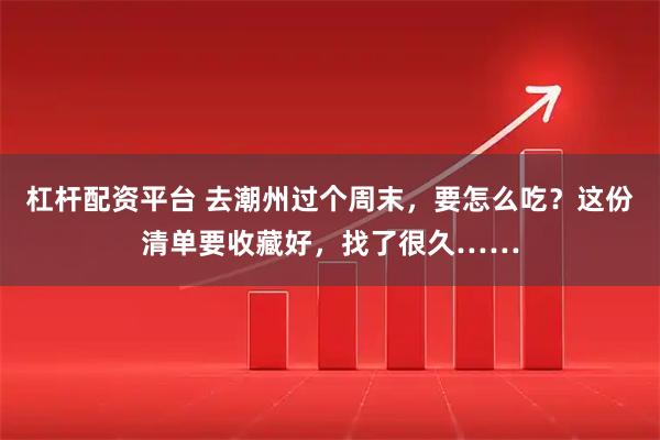 杠杆配资平台 去潮州过个周末，要怎么吃？这份清单要收藏好，找了很久……