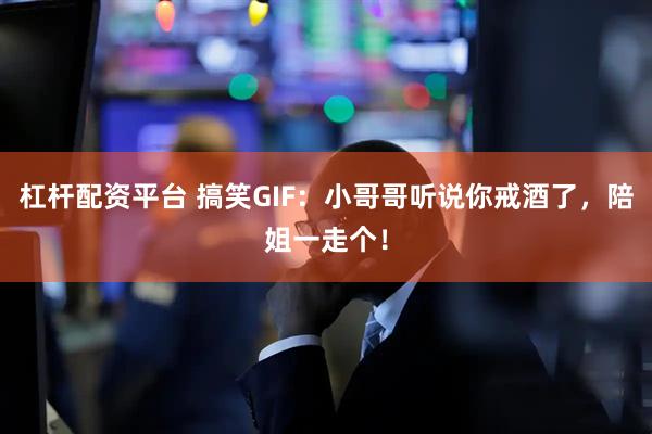 杠杆配资平台 搞笑GIF：小哥哥听说你戒酒了，陪姐一走个！