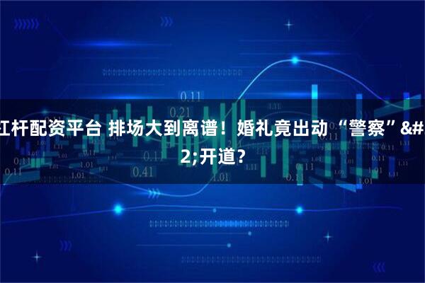 杠杆配资平台 排场大到离谱！婚礼竟出动 “警察” 开道？