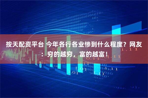按天配资平台 今年各行各业惨到什么程度？网友：穷的越穷，富的越富！