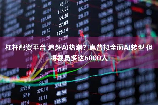 杠杆配资平台 追赶AI热潮？惠普拟全面AI转型 但将裁员多达6000人