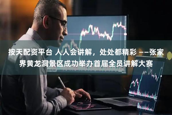 按天配资平台 人人会讲解，处处都精彩 ——张家界黄龙洞景区成功举办首届全员讲解大赛