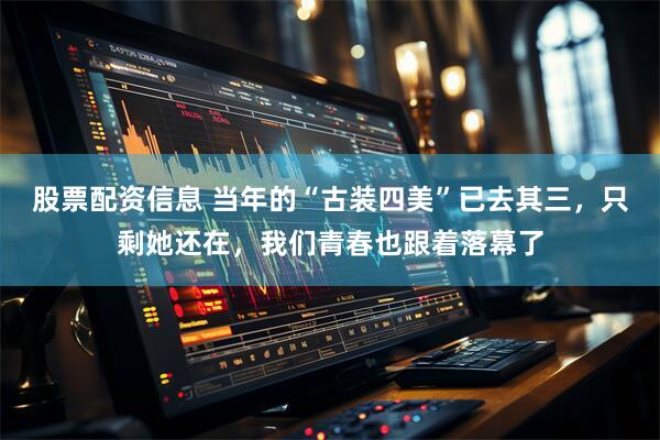 股票配资信息 当年的“古装四美”已去其三，只剩她还在，我们青春也跟着落幕了