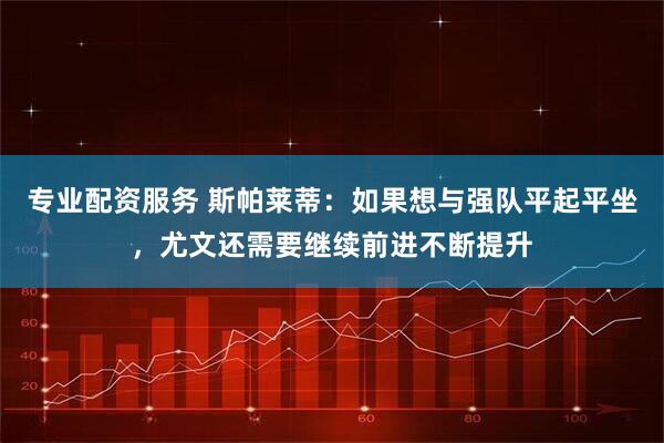 专业配资服务 斯帕莱蒂：如果想与强队平起平坐，尤文还需要继续前进不断提升