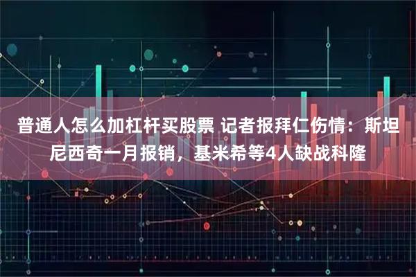 普通人怎么加杠杆买股票 记者报拜仁伤情：斯坦尼西奇一月报销，基米希等4人缺战科隆