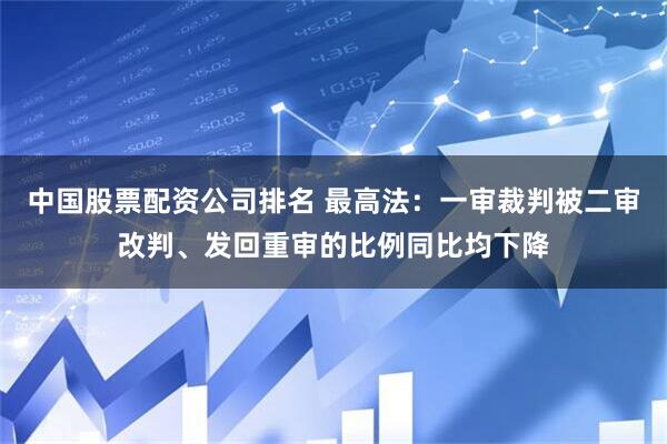 中国股票配资公司排名 最高法：一审裁判被二审改判、发回重审的比例同比均下降