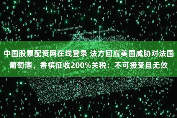 中国股票配资网在线登录 法方回应美国威胁对法国葡萄酒、香槟征收200%关税：不可接受且无效