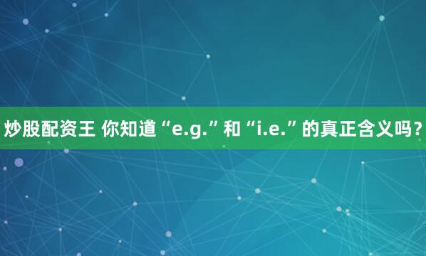 炒股配资王 你知道“e.g.”和“i.e.”的真正含义吗？