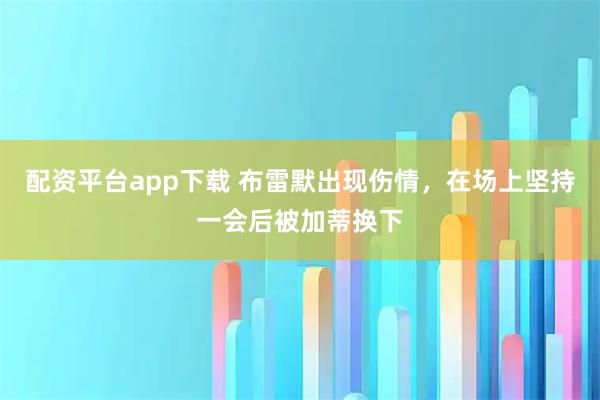 配资平台app下载 布雷默出现伤情，在场上坚持一会后被加蒂换下