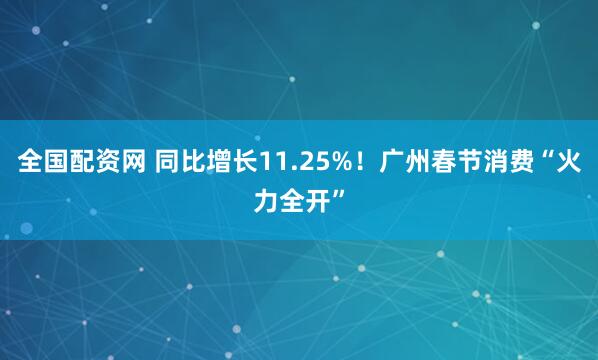 全国配资网 同比增长11.25%！广州春节消费“火力全开”