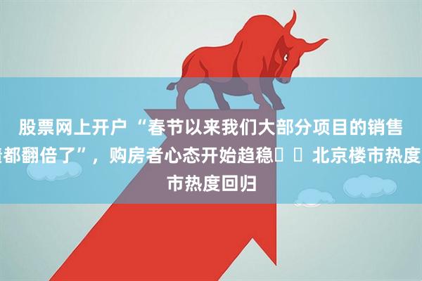 股票网上开户 “春节以来我们大部分项目的销售业绩都翻倍了”，购房者心态开始趋稳⋯⋯北京楼市热度回归