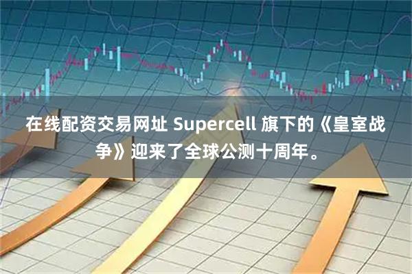 在线配资交易网址 Supercell 旗下的《皇室战争》迎来了全球公测十周年。