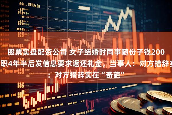 股票实盘配资公司 女子结婚时同事随份子钱200元，对方离职4年半后发信息要求返还礼金，当事人：对方措辞实在“奇葩”